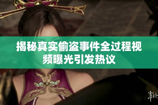 揭秘真实偷盗事件全过程视频曝光引发热议