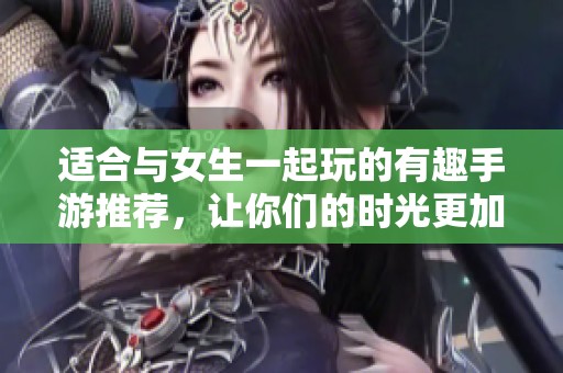 适合与女生一起玩的有趣手游推荐，让你们的时光更加愉快
