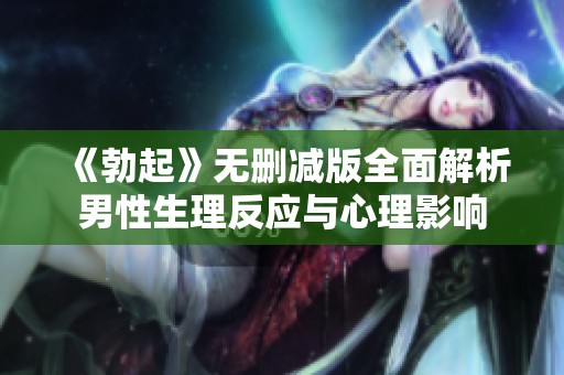 《勃起》无删减版全面解析男性生理反应与心理影响