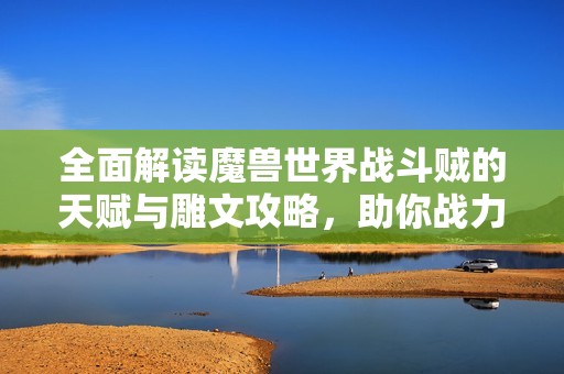 全面解读魔兽世界战斗贼的天赋与雕文攻略，助你战力提升