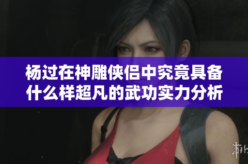 杨过在神雕侠侣中究竟具备什么样超凡的武功实力分析