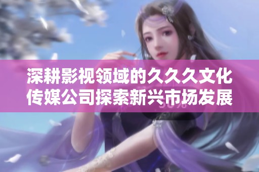 深耕影视领域的久久久文化传媒公司探索新兴市场发展机遇