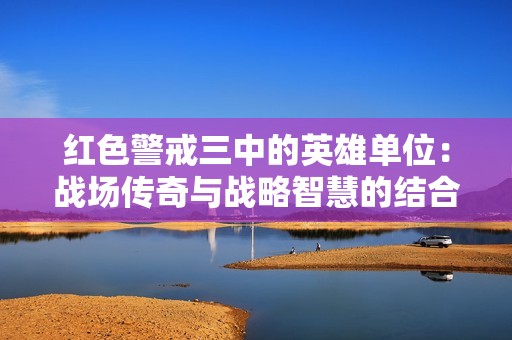 红色警戒三中的英雄单位：战场传奇与战略智慧的结合