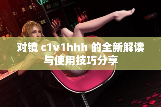 对镜 c1v1hhh 的全新解读与使用技巧分享