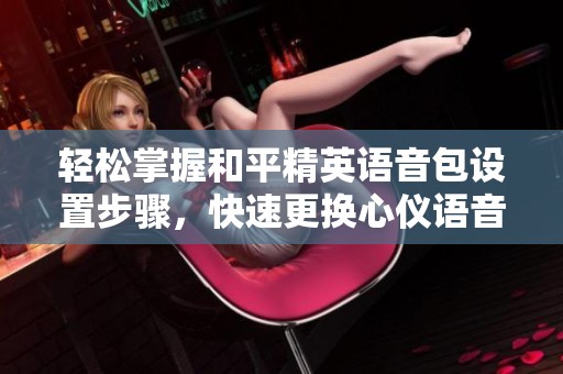 轻松掌握和平精英语音包设置步骤，快速更换心仪语音包秘笈分享