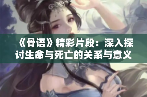 《骨语》精彩片段：深入探讨生命与死亡的关系与意义