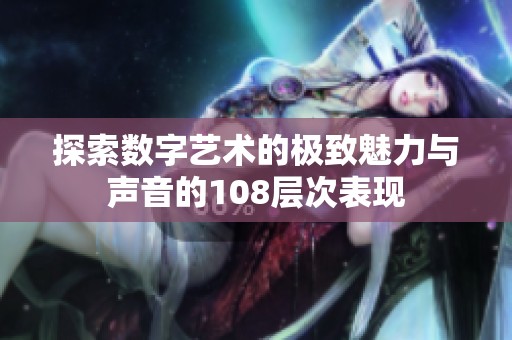 探索数字艺术的极致魅力与声音的108层次表现