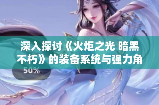 深入探讨《火炬之光 暗黑不朽》的装备系统与强力角色打造技巧