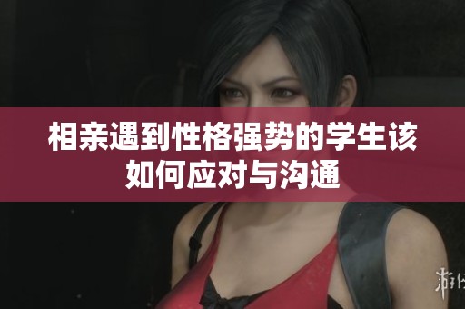 相亲遇到性格强势的学生该如何应对与沟通