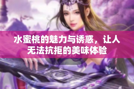 水蜜桃的魅力与诱惑，让人无法抗拒的美味体验
