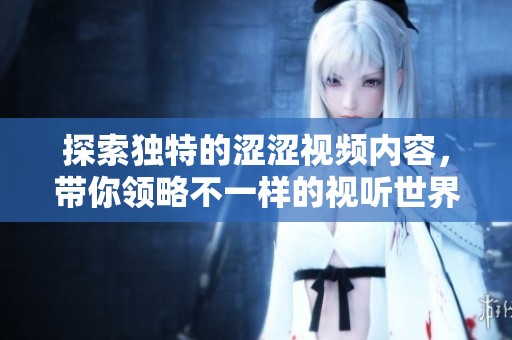 探索独特的涩涩视频内容，带你领略不一样的视听世界