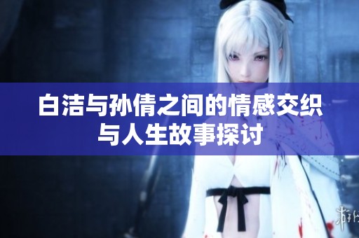 白洁与孙倩之间的情感交织与人生故事探讨