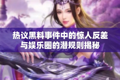 热议黑料事件中的惊人反差与娱乐圈的潜规则揭秘