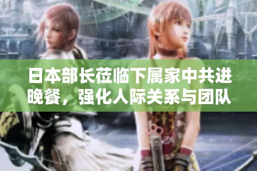 日本部长莅临下属家中共进晚餐，强化人际关系与团队合作