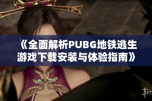《全面解析PUBG地铁逃生游戏下载安装与体验指南》