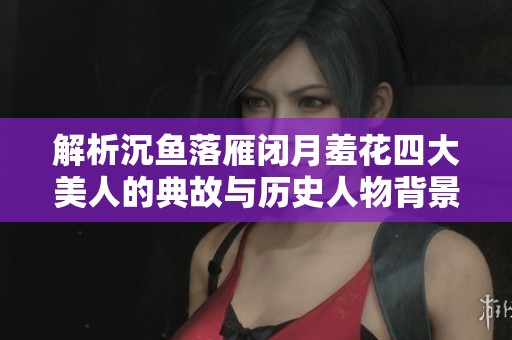 解析沉鱼落雁闭月羞花四大美人的典故与历史人物背景