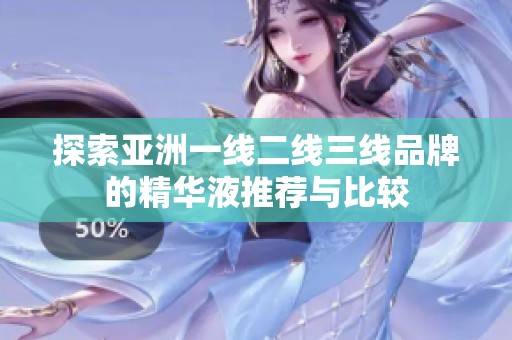 探索亚洲一线二线三线品牌的精华液推荐与比较