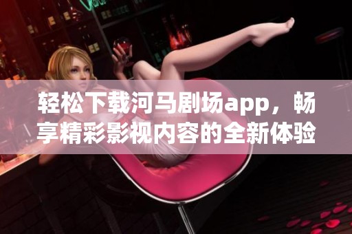 轻松下载河马剧场app，畅享精彩影视内容的全新体验