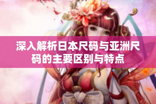 深入解析日本尺码与亚洲尺码的主要区别与特点