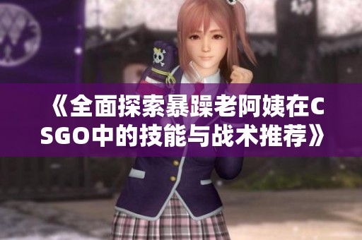 《全面探索暴躁老阿姨在CSGO中的技能与战术推荐》