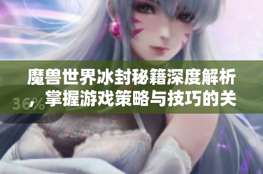 魔兽世界冰封秘籍深度解析，掌握游戏策略与技巧的关键指南