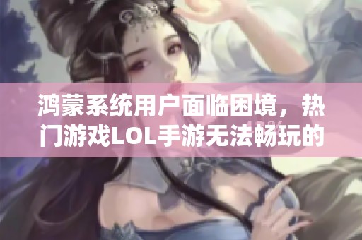 鸿蒙系统用户面临困境，热门游戏LOL手游无法畅玩的问题引关注