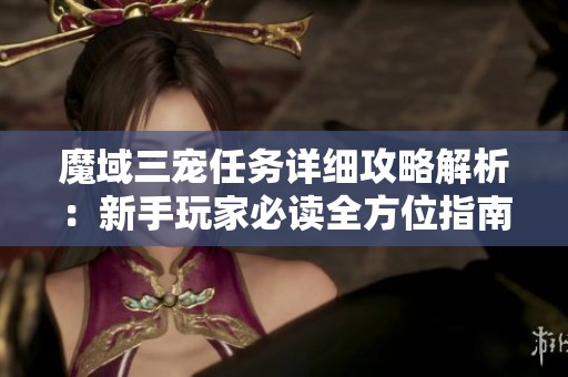 魔域三宠任务详细攻略解析：新手玩家必读全方位指南