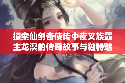 探索仙剑奇侠传中夜叉族霸主龙溟的传奇故事与独特魅力