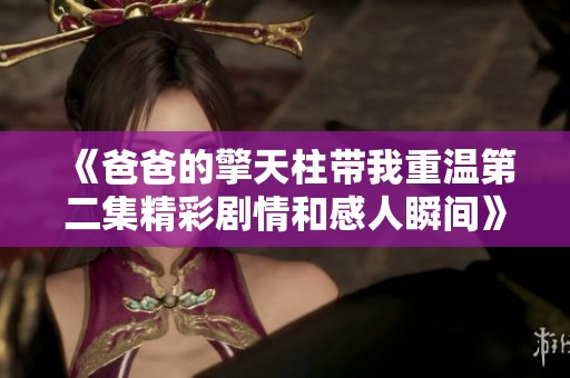 《爸爸的擎天柱带我重温第二集精彩剧情和感人瞬间》