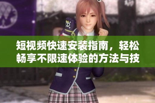 短视频快速安装指南，轻松畅享不限速体验的方法与技巧