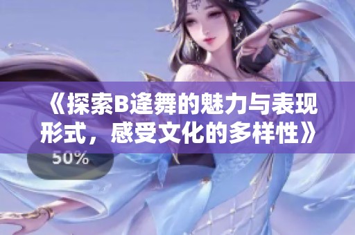 《探索B逄舞的魅力与表现形式，感受文化的多样性》