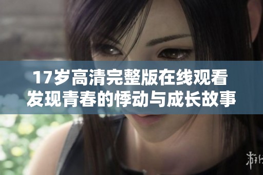 17岁高清完整版在线观看 发现青春的悸动与成长故事