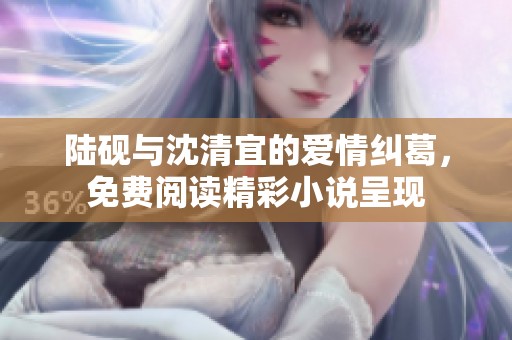 陆砚与沈清宜的爱情纠葛，免费阅读精彩小说呈现