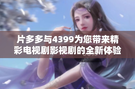 片多多与4399为您带来精彩电视剧影视剧的全新体验与选择
