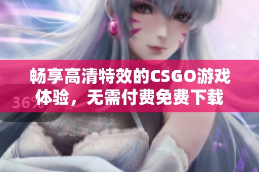 畅享高清特效的CSGO游戏体验，无需付费免费下载
