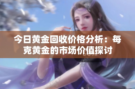 今日黄金回收价格分析：每克黄金的市场价值探讨