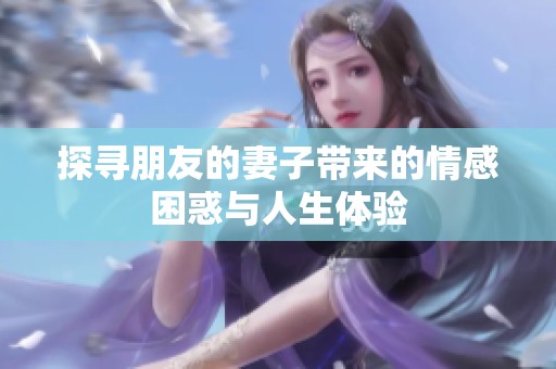 探寻朋友的妻子带来的情感困惑与人生体验