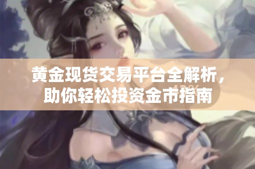 黄金现货交易平台全解析，助你轻松投资金市指南