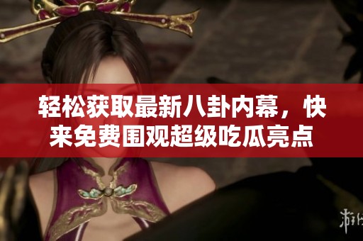 轻松获取最新八卦内幕，快来免费围观超级吃瓜亮点