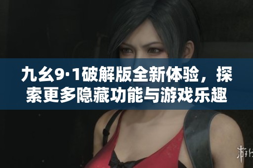 九幺9·1破解版全新体验，探索更多隐藏功能与游戏乐趣