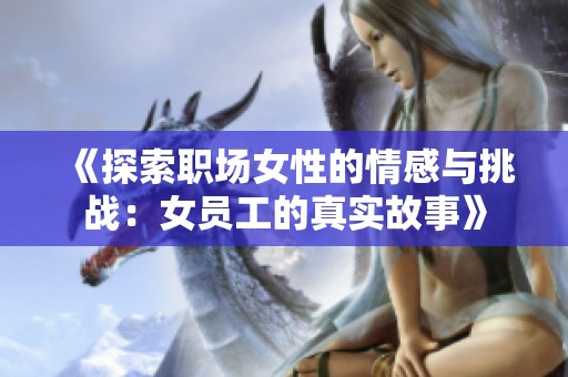 《探索职场女性的情感与挑战：女员工的真实故事》