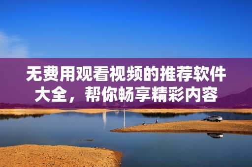 无费用观看视频的推荐软件大全，帮你畅享精彩内容