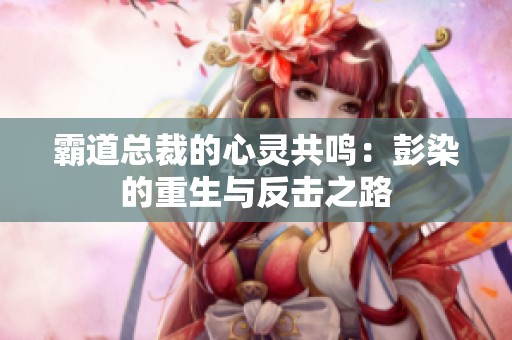 霸道总裁的心灵共鸣：彭染的重生与反击之路