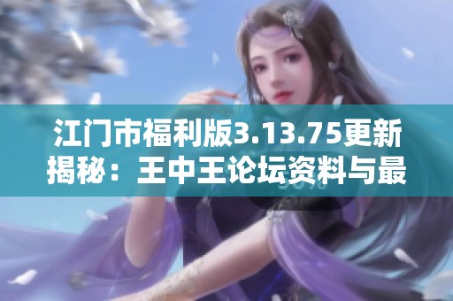江门市福利版3.13.75更新揭秘：王中王论坛资料与最新成果反馈分析