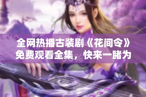 全网热播古装剧《花间令》免费观看全集，快来一睹为快！