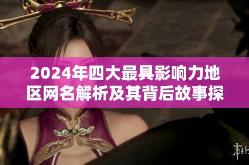 2024年四大最具影响力地区网名解析及其背后故事探讨