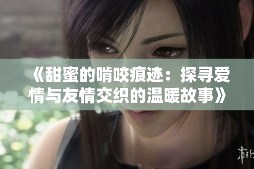 《甜蜜的啃咬痕迹：探寻爱情与友情交织的温暖故事》