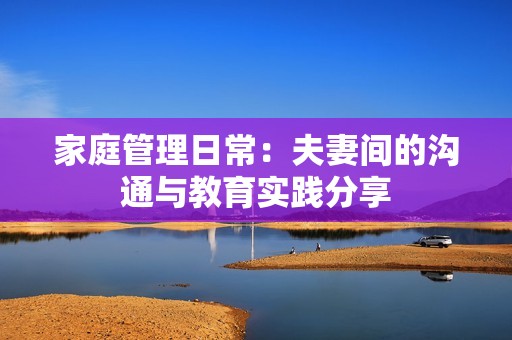 家庭管理日常：夫妻间的沟通与教育实践分享