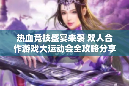 热血竞技盛宴来袭 双人合作游戏大运动会全攻略分享