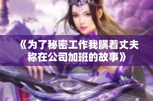 《为了秘密工作我瞒着丈夫称在公司加班的故事》